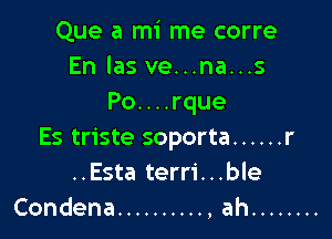 Que a mi me corre
En las ve...na...s
Po....rque

Es triste soporta ...... r

..Esta terri. . .ble
Condena .......... ,ah ........