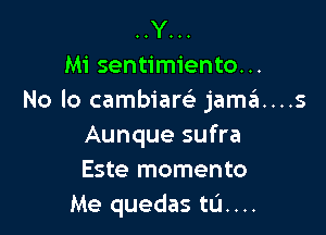 .....Y
Mi sentimiento...
No Io cambiam jaszI....s

Aunque sufra
Este momento
Me quedas tum.