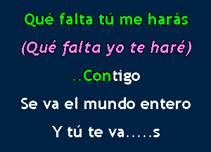 Que'? falta tu me har6s
(Que9 faIta yo te hare')

Con go
Se va el mundo entero

Ytu teva ..... s