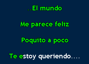 ..El mundo
Me parece feliz

Poquito a poco

Te estoy queriendo. . ..