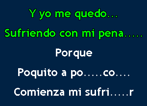 Y yo me quedo...

Sufriendo con mi pena .....

Porque
Poquito a po ..... co....

Comienza mi sufri ..... r