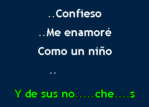 ..Confieso
..Me enamoreir

Como un nir'io

Y de sus no ..... che....s