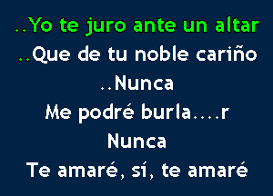 ..Yo te juro ante un altar
..Que de tu noble caririo
uNunca

Me podm- burla....r
Nunca
Te amarr-E, Si, te amartiz