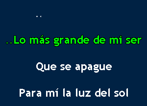 ..Lo mas grande de mi ser

Que se apague

Para mi la luz del sol