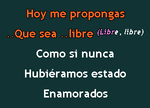 Hoy me propongas

..Que sea ..libre (Libre- fibre)
Como si nunca
Hubir-Eramos estado

Enamorados