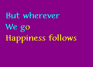 But wherever
We go

Happiness follows