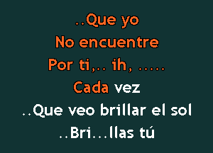 ..Que yo
No encuentre
Por ti,.. ih, .....

Cada vez
..Que veo brillar el sol
..Bri...llas tL'I