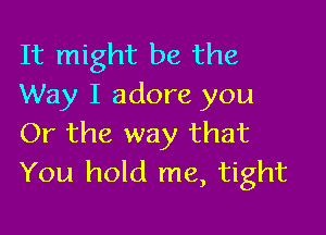 It might be the
Way I adore you

Or the way that
You hold me, tight