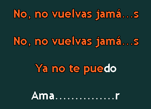 No, no vuelvas jama...s

No, no vuelvas jamo...s

Ya no te puedo

Ama ............... r