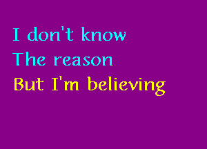 I don't know
The reason

But I'm believing