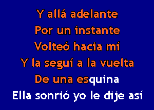 Y alla adelante
Por un instante
Volteb hacia mi

Y la segui a la vuelta
De una esquina
Ella sonrid yo le dije asi