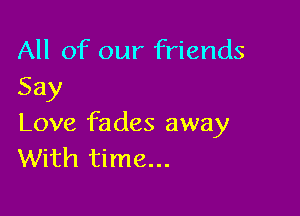 All of our friends
Say

Love fades away
With time...