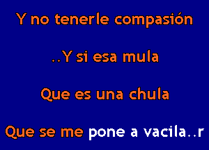 Y no tenerle compasic'm

..Ysi esa mula

Que es una chula

Que se me pone a vacila..r