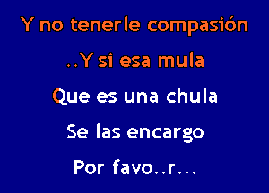 Y no tenerle compasirfm

..Ysi esa mula
Que es una chula
Se las encargo

Por favo..r...