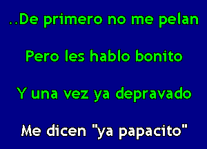 ..De primero no me pelan
Pero les hablo bonito
Y una vez ya depravado

Me dicen ya papacito