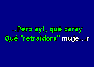 ..Pero ay!, qu caray

Queli retraidora muje. . .r