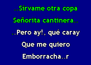 ..Sirvame otra copa

Ser3orita cantinera..
..Pero ay!, qu caray
Que me quiero

Emborracha. .r