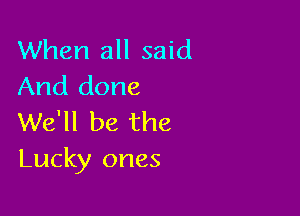 When all said
And done

We'll be the
Lucky ones