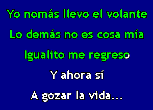 Yo nomas llevo el volante
Lo demas no es cosa mia
lgualito me regreso
Y ahora si

A gozar la Vida...