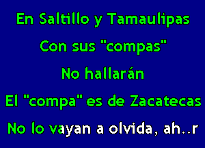 En Saltillo y Tamaulipas
Con sus compas
No hallaran
El compa es de Zacatecas

No lo vayan a olvida, ah..r