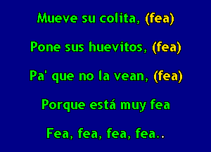 Mueve su colita, (fea)
Pone sus huevitos, (fea)

Pa' que no la vean, (fea)

Porque esta muy fea

Fea, fea, fea, fea..