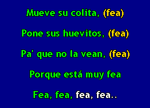 Mueve su colita, (fea)
Pone sus huevitos, (fea)

Pa' que no la vean, (fea)

Porque esta muy fea

Fea, fea, fea, fea..