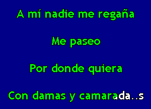 A mi nadie me regaria

Me paseo

Por donde quiera

Con damas y camarada..s