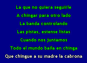 La que no quiera seguirle
A chingar para otro Iado
La banda controlando
Las pistas, estense Iistas
Cuando nos juntamos
Todo el mundo baila en chinga

Que chingue a su madre Ia cabrona