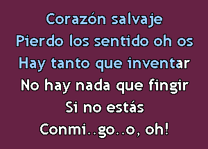 Corazc'm salvaje
Pierdo los sentido oh 05
Hay tanto que inventar
No hay nada que fingir

Si no estas
Conmi..go..o, oh!