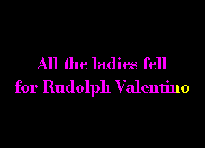 All the ladies fell
for Rudolph Valeniino