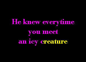 He knew everytime
you meet
an icy creature