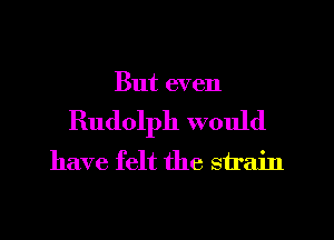 But even

Rudolph would
have felt the strain
