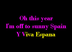 Oh this year
I'm OH to sunny Spain

Y Viva Espana