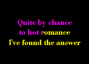 Quite by chance

to hot romance

I've found the answer