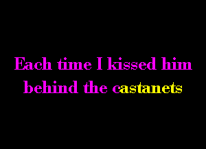 Each time I kissed him
behind the castanets