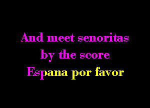 And meet senoritas
by the score

Espana por favor