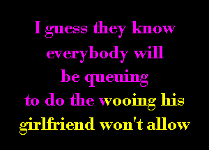 I guess they know
everybody will
be queuing
to do the wooing his
girlfriend won't allow
