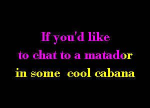 If you'd like
to chat to a matador

in some cool cabana