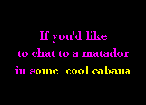 If you'd like
to chat to a matador

in some cool cabana