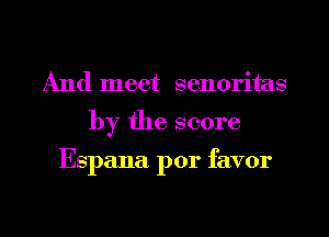 And meet senoritas

by the score

Espana. por favor

g