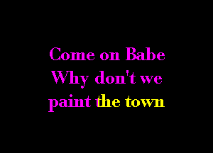 Come on Babe

Why don't we
paint the town
