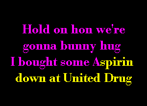 Hold on hon we're
gonna bunny hug

I bought some Aspirin
down at United Drug