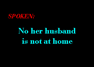 SP OKEAG

No her husband

is not at home
