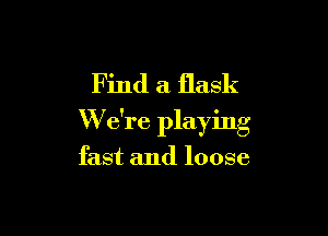 F ind a flask

W e're playing

fast and loose
