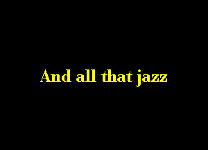 And all that jazz