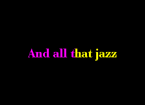 And all that jazz