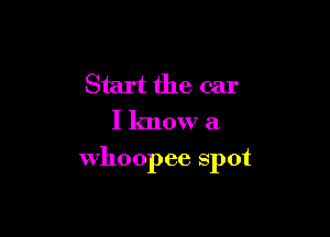 Start the car
I know a

whoopee spot