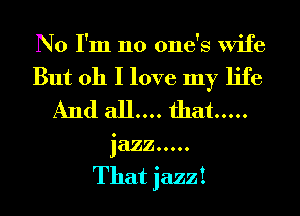 No I'm no one's wife
But oh I love my life
And all.... that .....
jazz .....

That jazz!