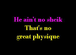 He ain't no sheik

That's no
great physique