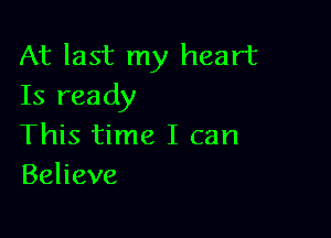 At last my heart
Is ready

This time I can
Behave